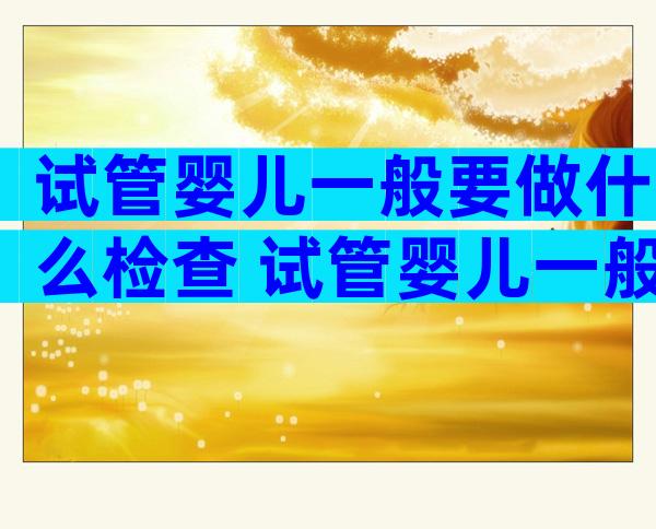 试管婴儿一般要做什么检查 试管婴儿一般要做什么检查项目